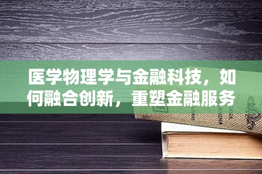 医学物理学与金融科技，如何融合创新，重塑金融服务？