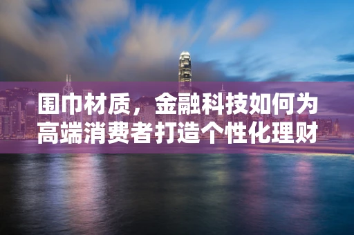 围巾材质，金融科技如何为高端消费者打造个性化理财‘织’作？
