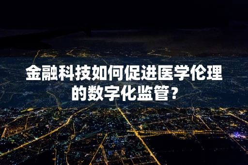 金融科技如何促进医学伦理的数字化监管？