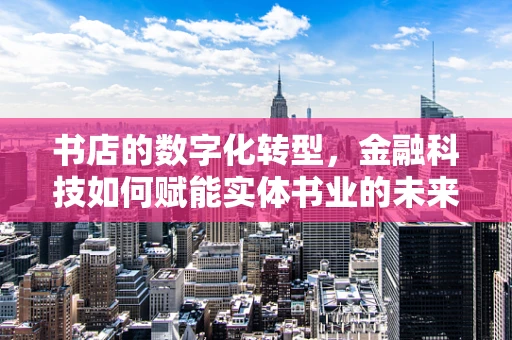 书店的数字化转型，金融科技如何赋能实体书业的未来？