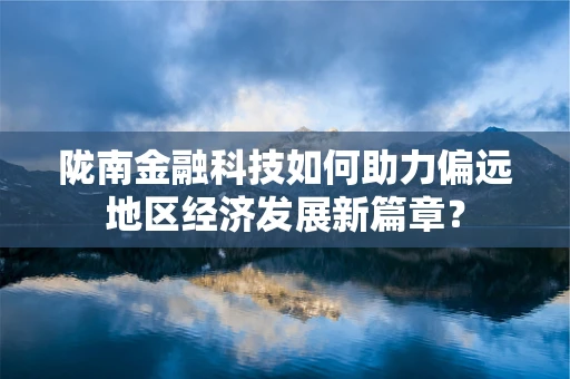 陇南金融科技如何助力偏远地区经济发展新篇章？