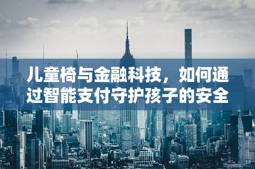 儿童椅与金融科技，如何通过智能支付守护孩子的安全座椅时光？