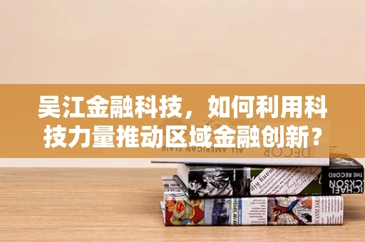 吴江金融科技，如何利用科技力量推动区域金融创新？