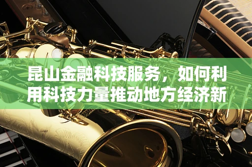 昆山金融科技服务，如何利用科技力量推动地方经济新飞跃？