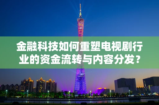 金融科技如何重塑电视剧行业的资金流转与内容分发？