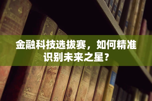 金融科技选拔赛，如何精准识别未来之星？