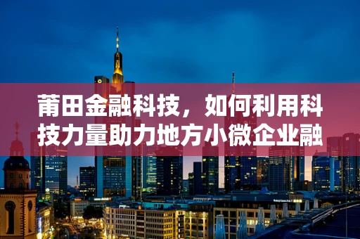 莆田金融科技，如何利用科技力量助力地方小微企业融资？
