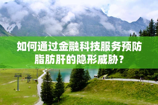 如何通过金融科技服务预防脂肪肝的隐形威胁？