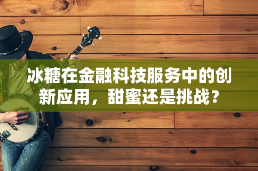 冰糖在金融科技服务中的创新应用，甜蜜还是挑战？