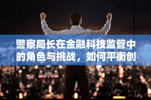 警察局长在金融科技监管中的角色与挑战，如何平衡创新与安全？