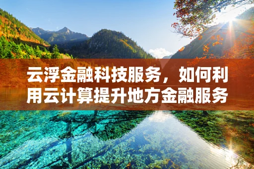云浮金融科技服务，如何利用云计算提升地方金融服务效率？