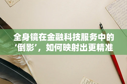 全身镜在金融科技服务中的‘倒影’，如何映射出更精准的客户洞察？
