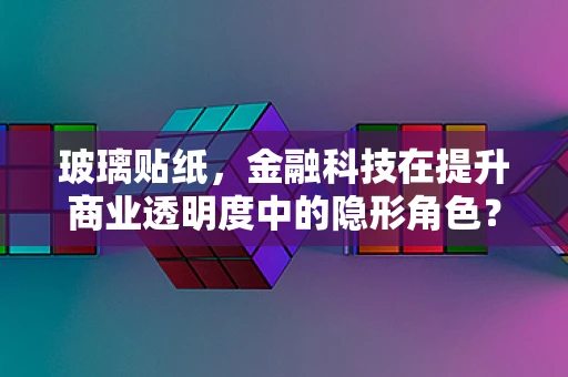 玻璃贴纸，金融科技在提升商业透明度中的隐形角色？