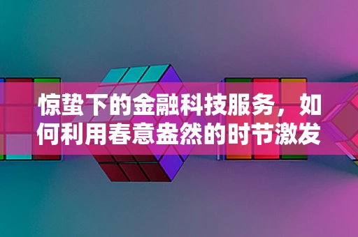 惊蛰下的金融科技服务，如何利用春意盎然的时节激发创新与增长？