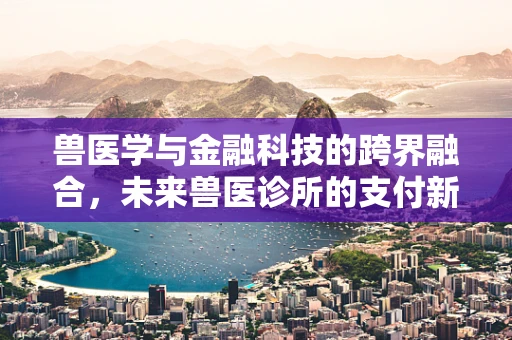 兽医学与金融科技的跨界融合，未来兽医诊所的支付新纪元？