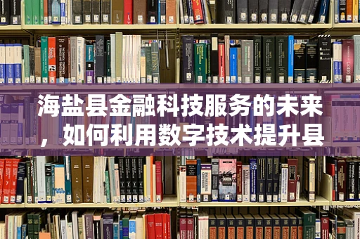 海盐县金融科技服务的未来，如何利用数字技术提升县域经济？