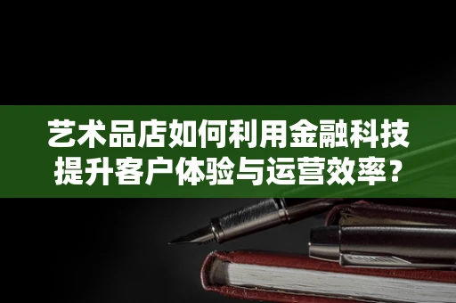 艺术品店如何利用金融科技提升客户体验与运营效率？