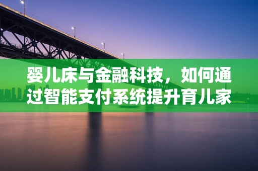 婴儿床与金融科技，如何通过智能支付系统提升育儿家庭的生活质量？