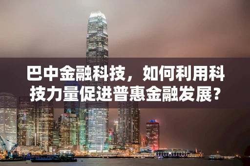 巴中金融科技，如何利用科技力量促进普惠金融发展？
