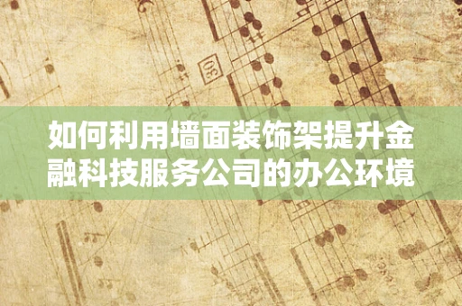 如何利用墙面装饰架提升金融科技服务公司的办公环境？