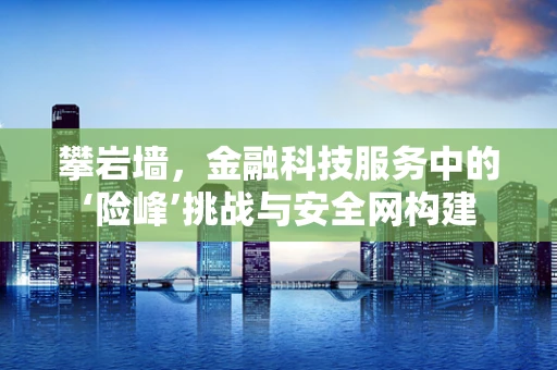 攀岩墙，金融科技服务中的‘险峰’挑战与安全网构建