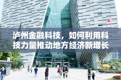 泸州金融科技，如何利用科技力量推动地方经济新增长？