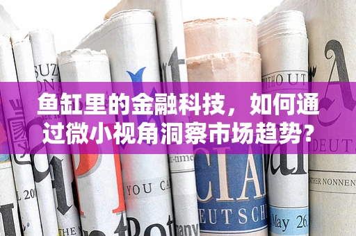鱼缸里的金融科技，如何通过微小视角洞察市场趋势？