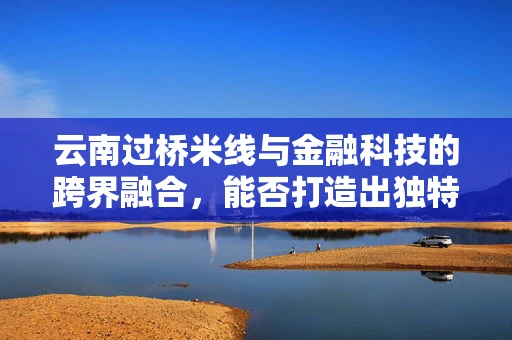 云南过桥米线与金融科技的跨界融合，能否打造出独特的餐饮支付新体验？