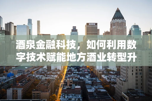 酒泉金融科技，如何利用数字技术赋能地方酒业转型升级？