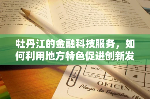 牡丹江的金融科技服务，如何利用地方特色促进创新发展？
