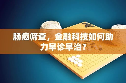 肠癌筛查，金融科技如何助力早诊早治？