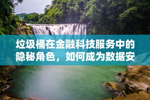 垃圾桶在金融科技服务中的隐秘角色，如何成为数据安全的守护者？