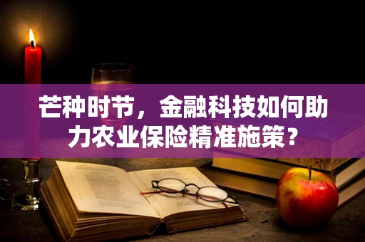 芒种时节，金融科技如何助力农业保险精准施策？