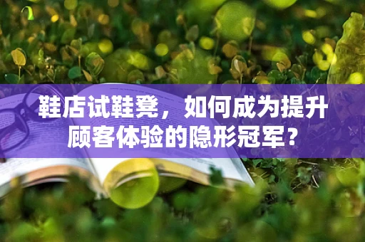 鞋店试鞋凳，如何成为提升顾客体验的隐形冠军？