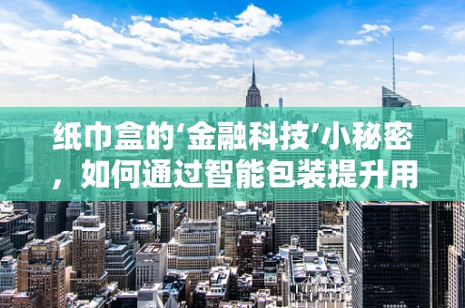 纸巾盒的‘金融科技’小秘密，如何通过智能包装提升用户体验？