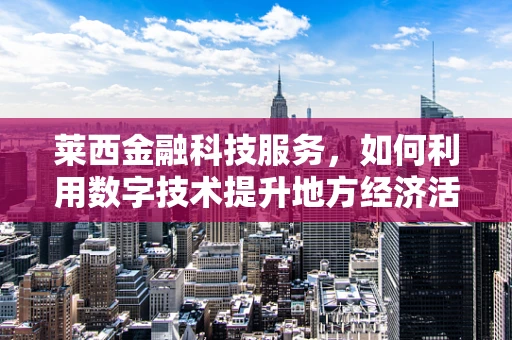莱西金融科技服务，如何利用数字技术提升地方经济活力？