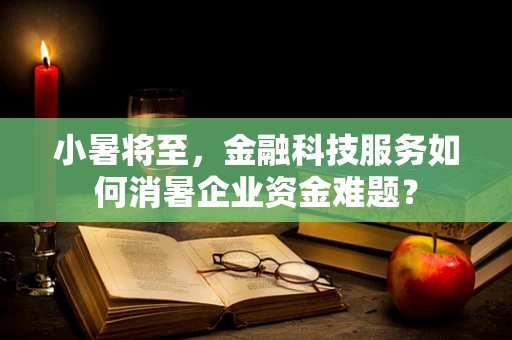 小暑将至，金融科技服务如何消暑企业资金难题？