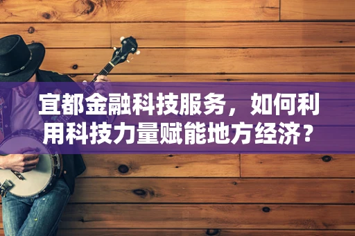 宜都金融科技服务，如何利用科技力量赋能地方经济？