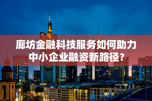廊坊金融科技服务如何助力中小企业融资新路径？