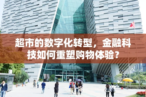 超市的数字化转型，金融科技如何重塑购物体验？