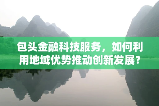 包头金融科技服务，如何利用地域优势推动创新发展？