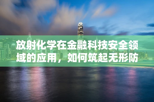 放射化学在金融科技安全领域的应用，如何筑起无形防线？