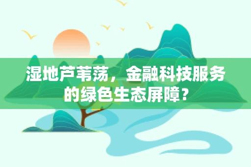 湿地芦苇荡，金融科技服务的绿色生态屏障？