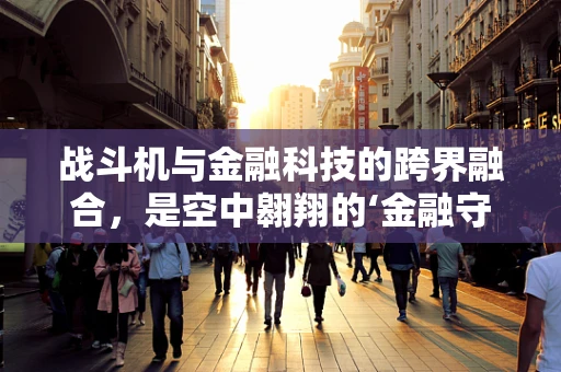 战斗机与金融科技的跨界融合，是空中翱翔的‘金融守护者’吗？