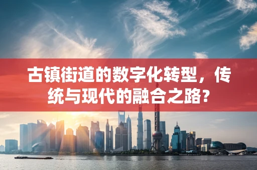 古镇街道的数字化转型，传统与现代的融合之路？