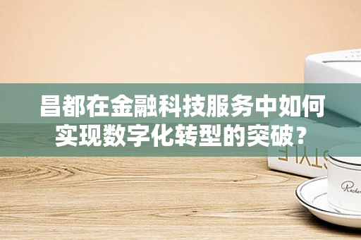 昌都在金融科技服务中如何实现数字化转型的突破？