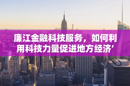 廉江金融科技服务，如何利用科技力量促进地方经济‘破茧成蝶’？