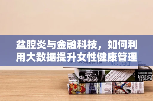 盆腔炎与金融科技，如何利用大数据提升女性健康管理服务？