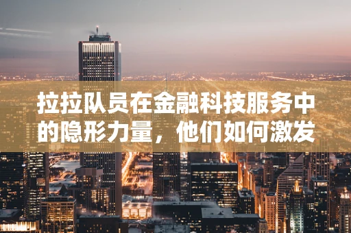 拉拉队员在金融科技服务中的隐形力量，他们如何激发团队创新与激情？