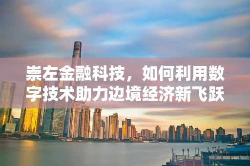 崇左金融科技，如何利用数字技术助力边境经济新飞跃？